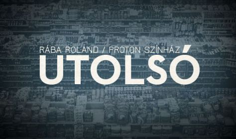 Proton Színház/Rába Roland: UTOLSÓ 