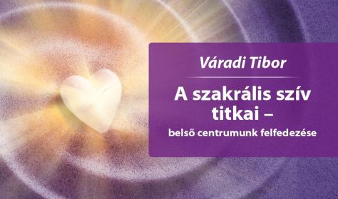 Váradi Tibor: A szakrális szív titkai – belső centrumunk felfedezése